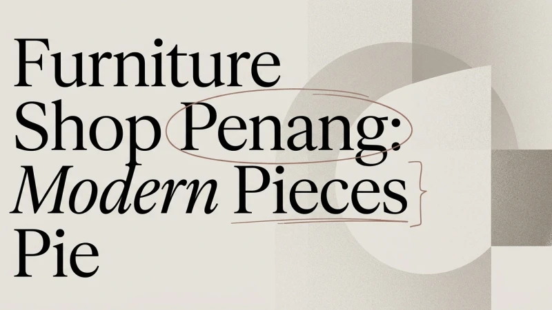 Furniture Shop Penang: Where to Buy Modern Pieces